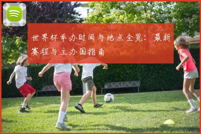 世界杯举办时间与地点全览：最新赛程与主办国指南