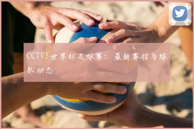 CCTV5世界杯足球赛：最新赛程与球队动态