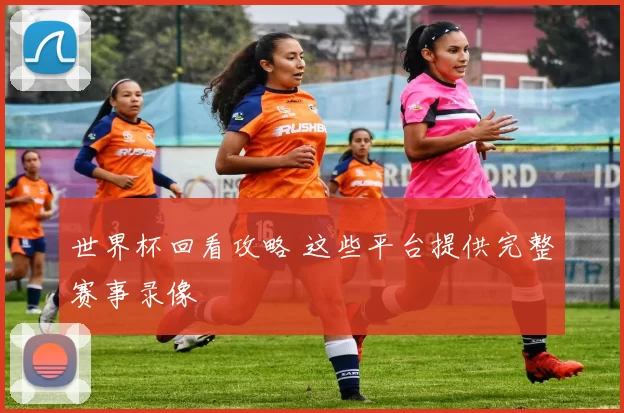 世界杯回看攻略 这些平台提供完整赛事录像