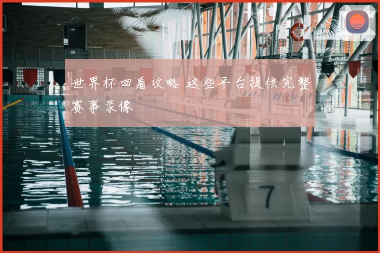 世界杯回看攻略 这些平台提供完整赛事录像