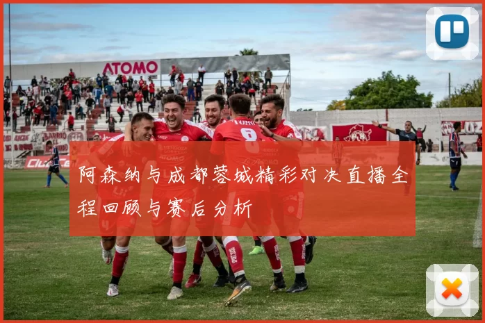 阿森纳与成都蓉城精彩对决直播全程回顾与赛后分析