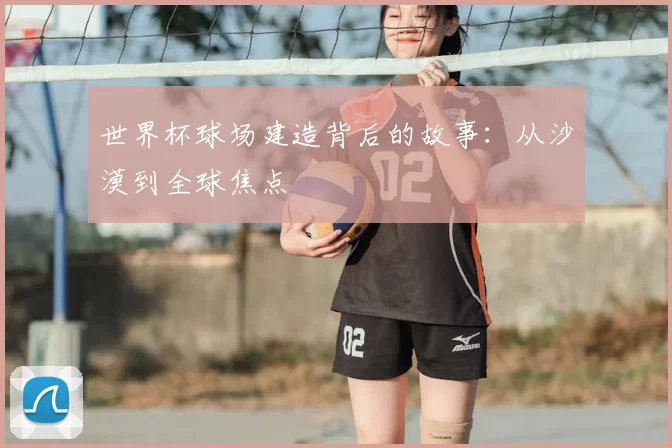 世界杯球场建造背后的故事：从沙漠到全球焦点