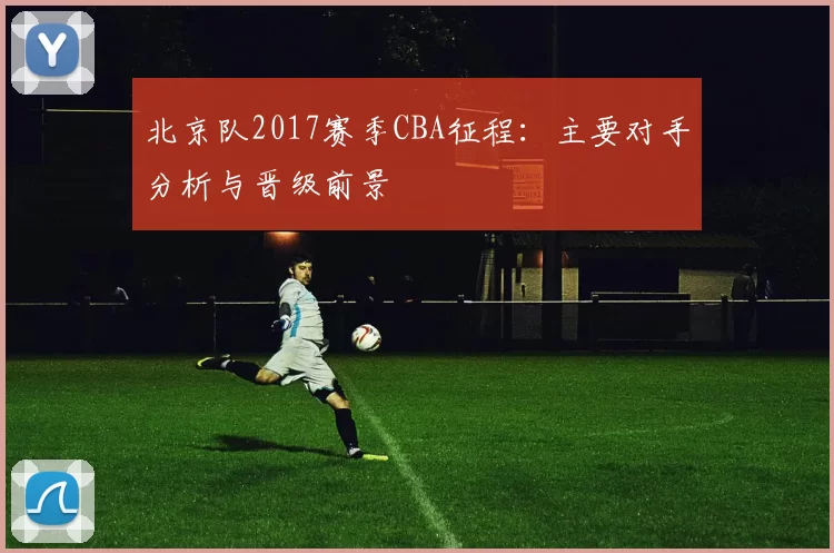 北京队2017赛季CBA征程:主要对手分析与晋级前景