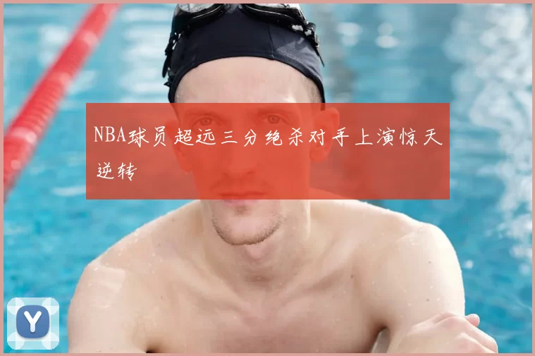 NBA球员超远三分绝杀对手上演惊天逆转