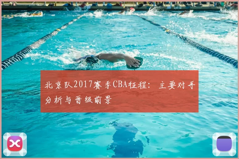 北京队2017赛季CBA征程:主要对手分析与晋级前景