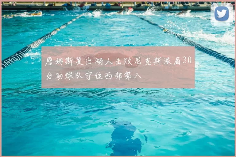 詹姆斯复出湖人击败尼克斯浓眉30分助球队守住西部第八