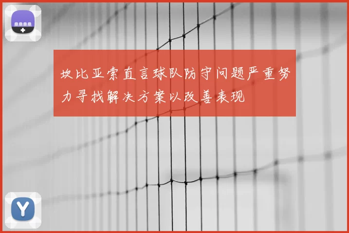 坎比亚索直言球队防守问题严重努力寻找解决方案以改善表现