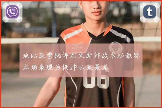 坎比亚索批评尤文新帅战术松散称本场表现为换帅以来最差