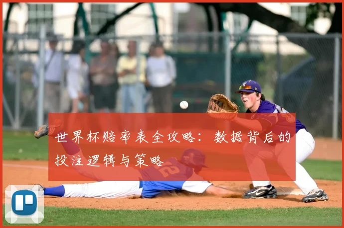 世界杯赔率表全攻略:数据背后的投注逻辑与策略