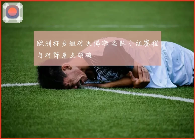 欧洲杯分组对决揭晓 各队小组赛程与对阵看点明确
