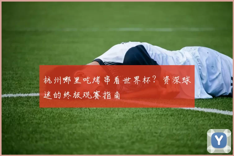 杭州哪里吃烤串看世界杯？资深球迷的终极观赛指南