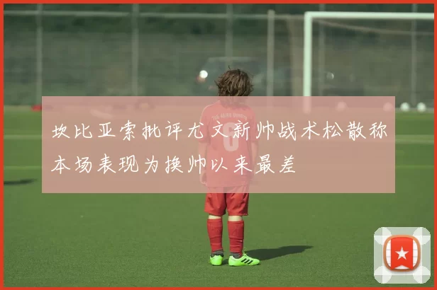 坎比亚索批评尤文新帅战术松散称本场表现为换帅以来最差