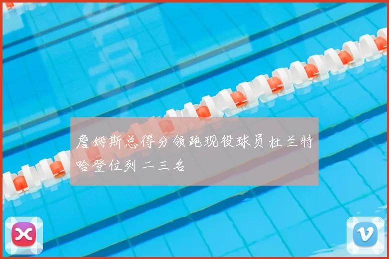 詹姆斯总得分领跑现役球员杜兰特哈登位列二三名