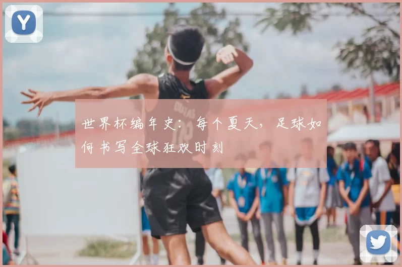 世界杯编年史：每个夏天，足球如何书写全球狂欢时刻