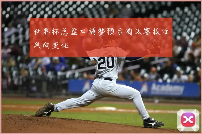 世界杯总盘口调整预示淘汰赛投注风向变化