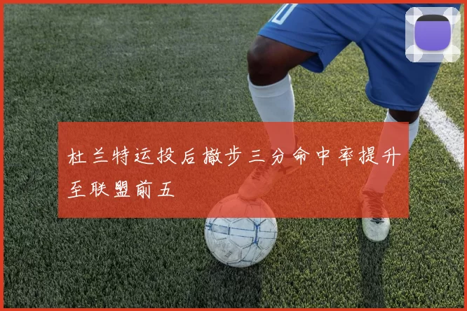 杜兰特运投后撤步三分命中率提升至联盟前五