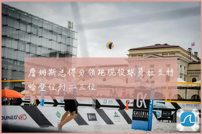詹姆斯总得分领跑现役球员杜兰特哈登位列二三位