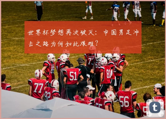 世界杯梦想再次破灭：中国男足冲击之路为何如此艰难？