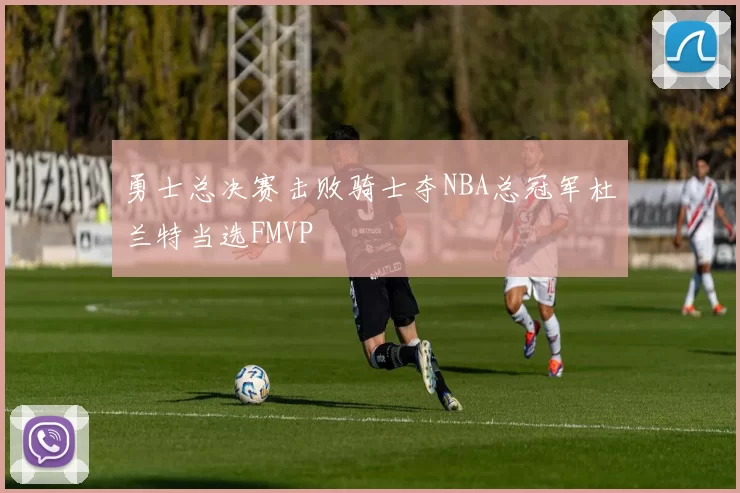 勇士总决赛击败骑士夺NBA总冠军杜兰特当选FMVP