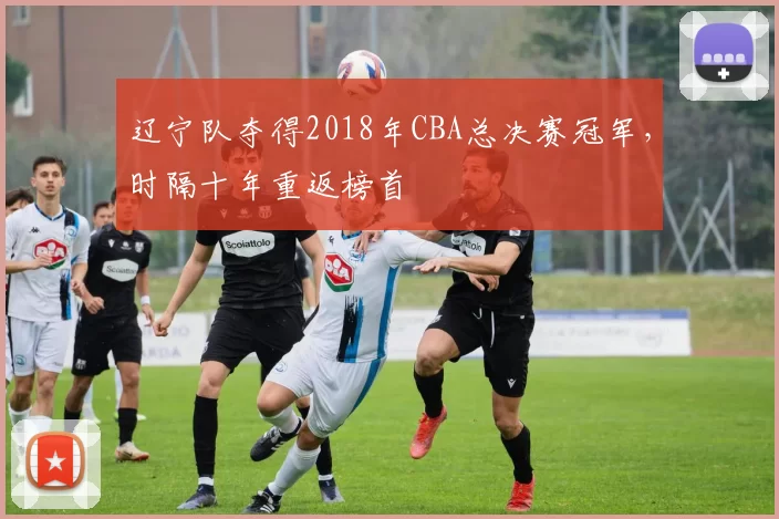 辽宁队夺得2018年CBA总决赛冠军，时隔十年重返榜首