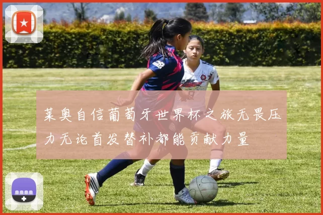 莱奥自信葡萄牙世界杯之旅无畏压力无论首发替补都能贡献力量