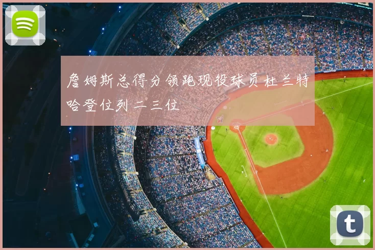 詹姆斯总得分领跑现役球员杜兰特哈登位列二三位
