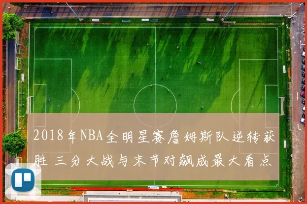 2018年NBA全明星赛詹姆斯队逆转获胜 三分大战与末节对飙成最大看点
