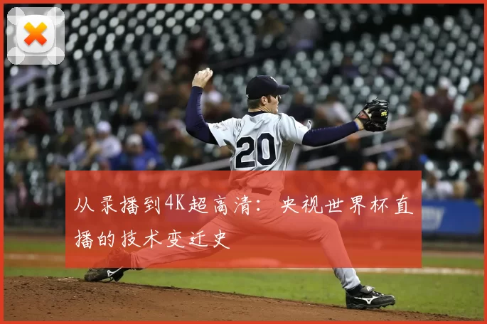 从录播到4K超高清:央视世界杯直播的技术变迁史