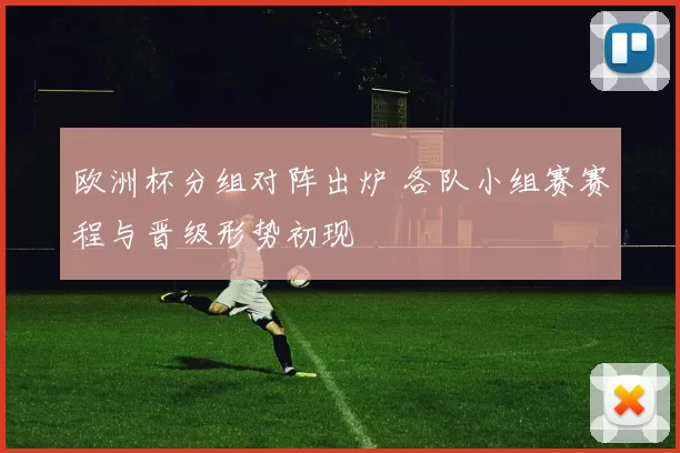 欧洲杯分组对阵出炉 各队小组赛赛程与晋级形势初现