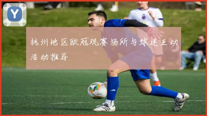 杭州地区欧冠观赛场所与球迷互动活动推荐
