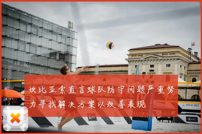 坎比亚索直言球队防守问题严重努力寻找解决方案以改善表现