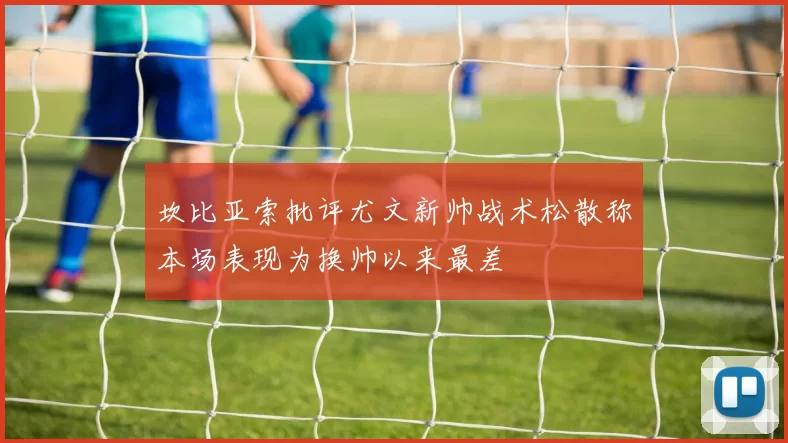 坎比亚索批评尤文新帅战术松散称本场表现为换帅以来最差