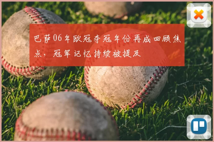 巴萨06年欧冠夺冠年份再成回顾焦点,冠军记忆持续被提及