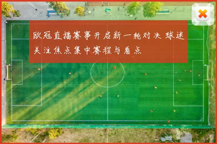 欧冠直播赛事开启新一轮对决 球迷关注焦点集中赛程与看点