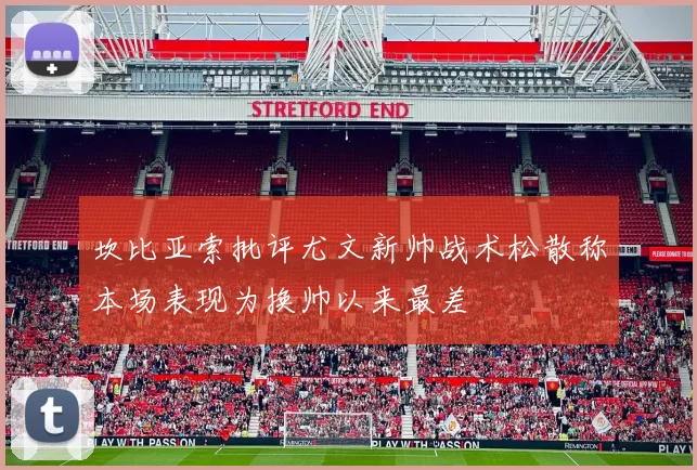 坎比亚索批评尤文新帅战术松散称本场表现为换帅以来最差