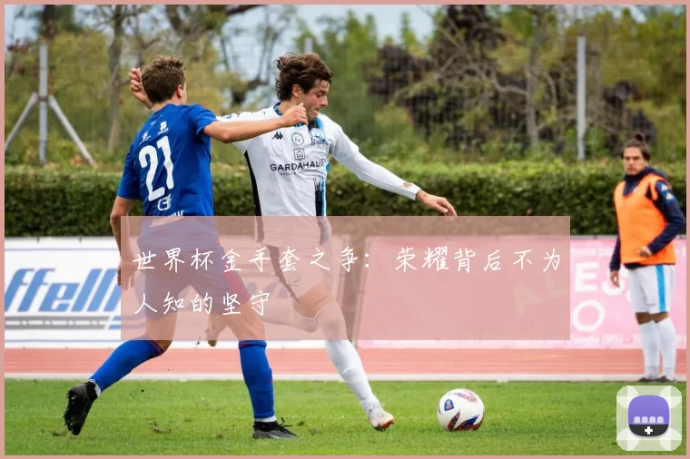 世界杯金手套之争:荣耀背后不为人知的坚守