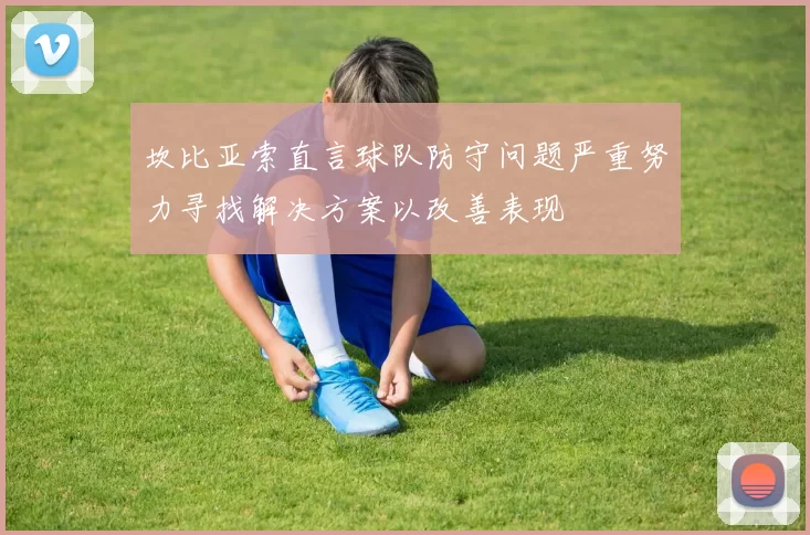 坎比亚索直言球队防守问题严重努力寻找解决方案以改善表现