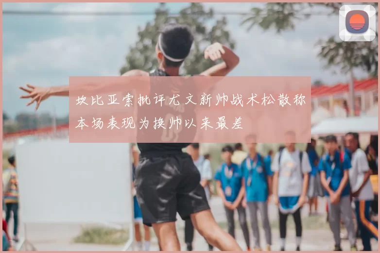 坎比亚索批评尤文新帅战术松散称本场表现为换帅以来最差