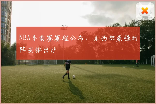 NBA季前赛赛程公布，东西部豪强对阵安排出炉