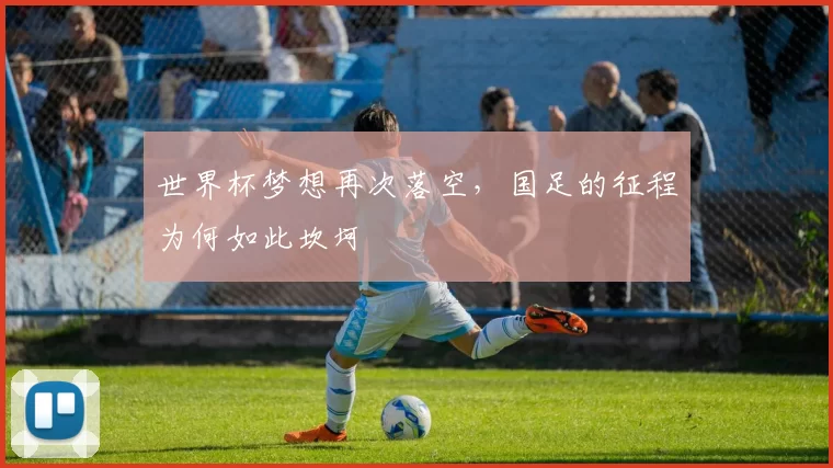 世界杯梦想再次落空,国足的征程为何如此坎坷