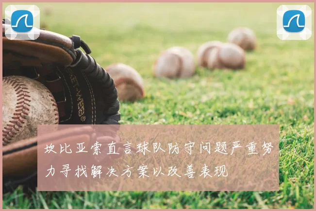坎比亚索直言球队防守问题严重努力寻找解决方案以改善表现