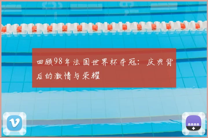 回顾98年法国世界杯夺冠：庆典背后的激情与荣耀