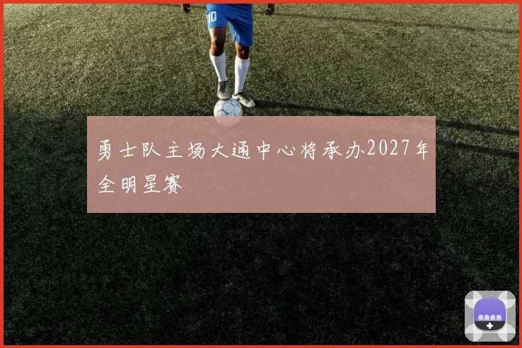 勇士队主场大通中心将承办2027年全明星赛