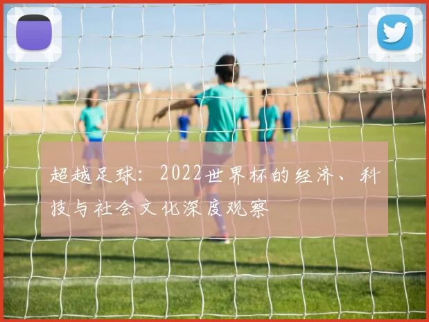 超越足球：2022世界杯的经济、科技与社会文化深度观察