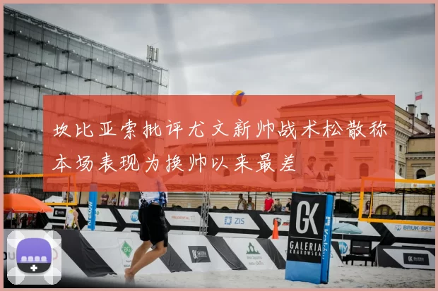坎比亚索批评尤文新帅战术松散称本场表现为换帅以来最差
