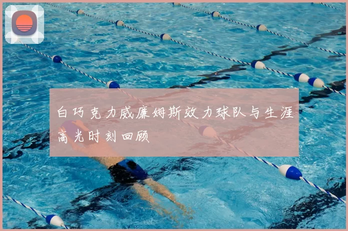 白巧克力威廉姆斯效力球队与生涯高光时刻回顾