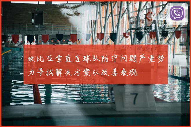 坎比亚索直言球队防守问题严重努力寻找解决方案以改善表现