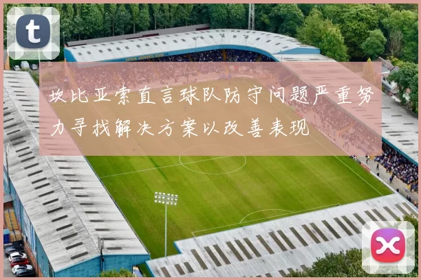 坎比亚索直言球队防守问题严重努力寻找解决方案以改善表现