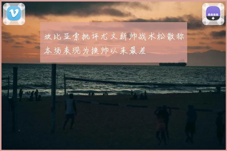 坎比亚索批评尤文新帅战术松散称本场表现为换帅以来最差