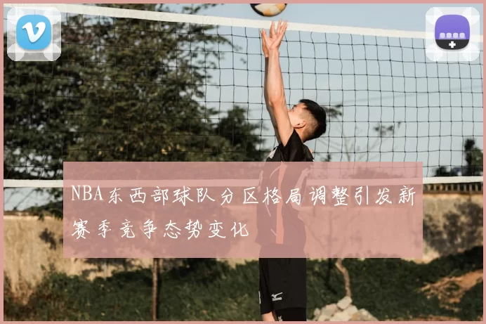 NBA东西部球队分区格局调整引发新赛季竞争态势变化